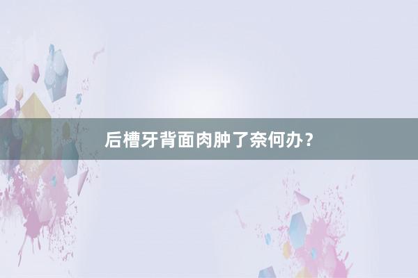 后槽牙背面肉肿了奈何办?