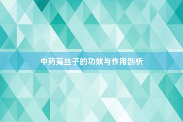 中药菟丝子的功效与作用剖析